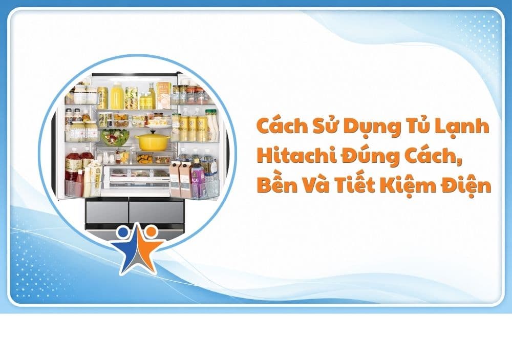 Cách sử dụng tủ lạnh Hitachi đúng cách, bền và tiết kiệm điện