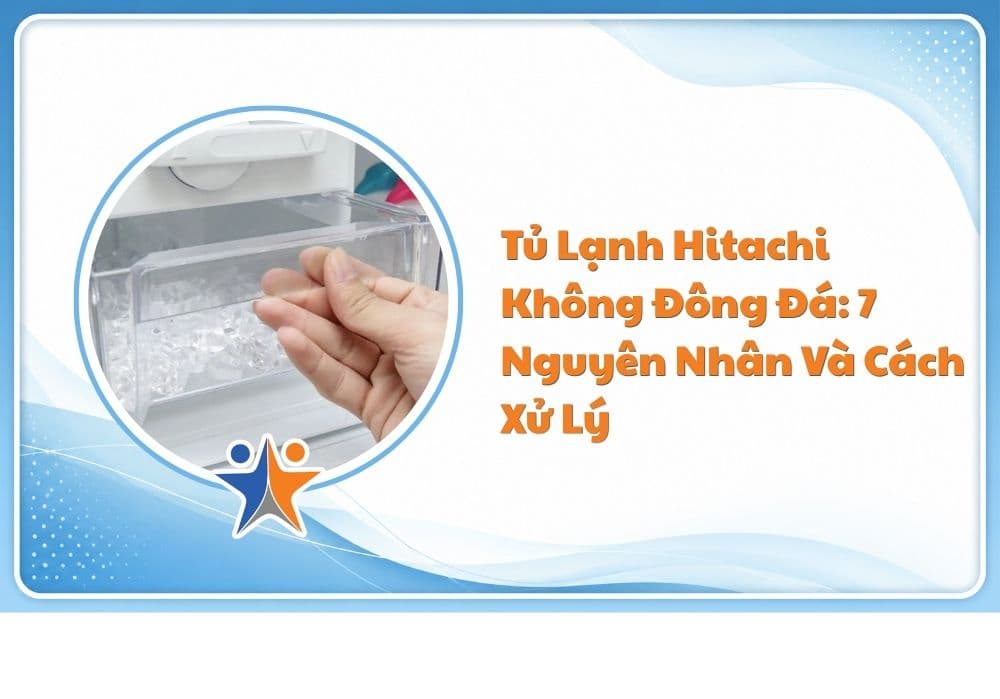 Tủ lạnh Hitachi không đông đá: 7 nguyên nhân và cách xử lý
