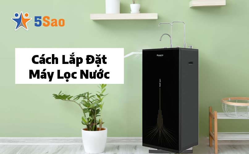 Cách Lắp Máy Lọc Nước Chuẩn Kỹ Thuật Từ Chuyên Gia 5Sao