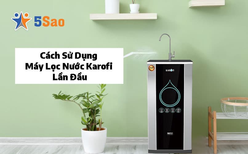 Cách Sử Dụng Máy Lọc Nước Karofi Lần Đầu Đúng Chuẩn Kỹ Thuật
