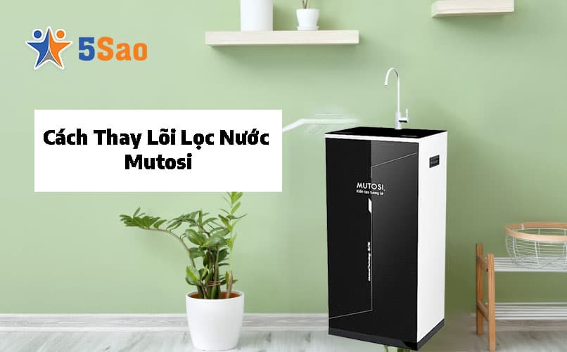 Cách Thay Lõi Lọc Nước Mutosi Tại Nhà Đúng Chuẩn Kỹ Thuật Từ A-Z