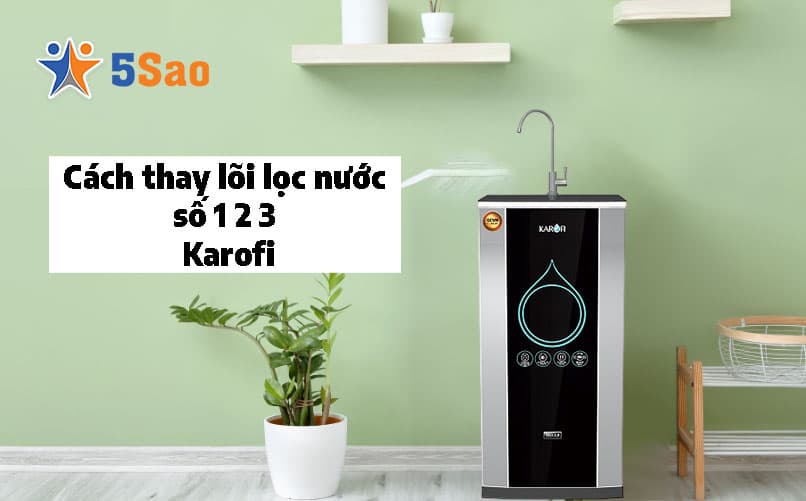 Cách Thay Lõi Lọc Nước Số 1, 2, 3 Karofi Tại Nhà Đúng Kỹ Thuật