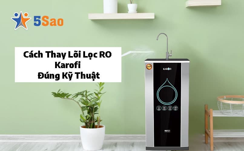 Cách Thay Lõi Lọc RO Karofi Tại Nhà Đúng Kỹ Thuật