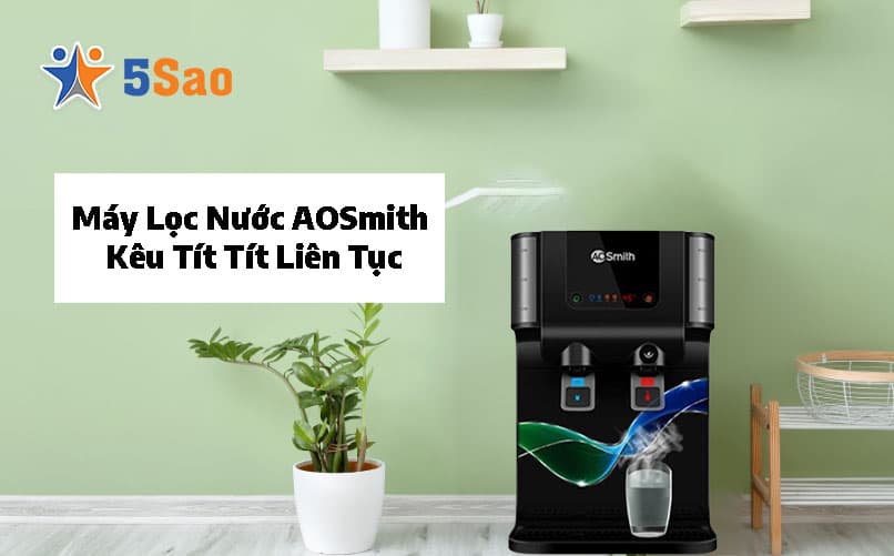 Máy Lọc Nước AOSmith Kêu Tít Tít Liên Tục? Nguyên Nhân & Cách Sửa