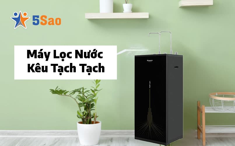 Máy Lọc Nước Kêu Tạch Tạch? 4 Nguyên Nhân & Cách Khắc Phục