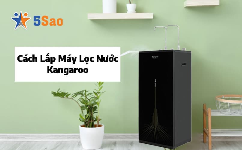 Cách Lắp Máy Lọc Nước Kangaroo Tại Nhà Chuẩn Kỹ Thuật