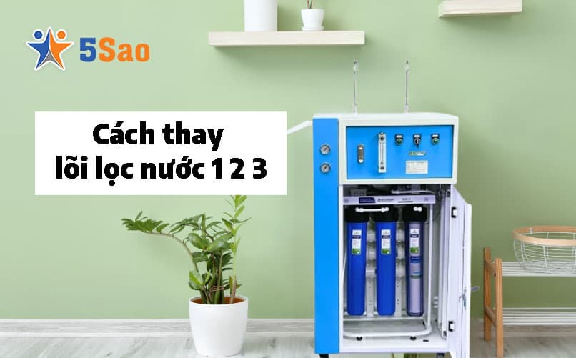 Cách Thay Lõi Lọc Nước 1 2 3 Tại Nhà Chuẩn Kỹ Thuật Chi Tiết Từ A-Z