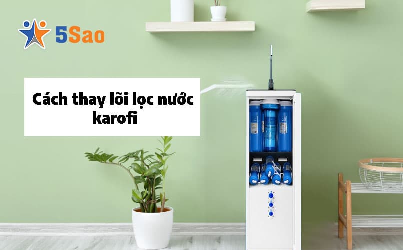 Cách thay lõi lọc nước Karofi tại nhà chuẩn kỹ thuật từ A-Z