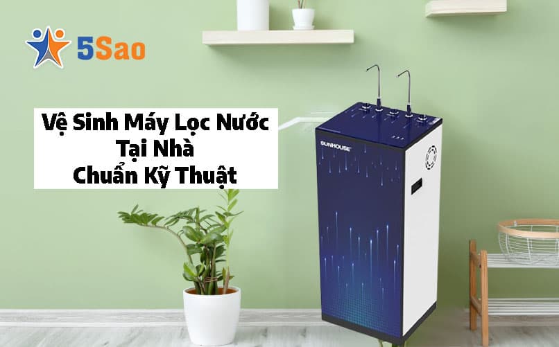 Vệ Sinh Máy Lọc Nước Tại Nhà Chuẩn Kỹ Thuật Từ A-Z
