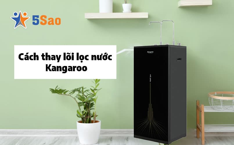 Cách Thay Lõi Lọc Nước Kangaroo Tại Nhà Đúng Kỹ Thuật