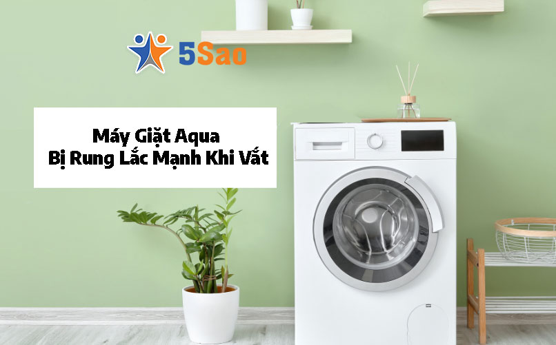 Máy Giặt Aqua Bị Rung Lắc Mạnh Khi Vắt