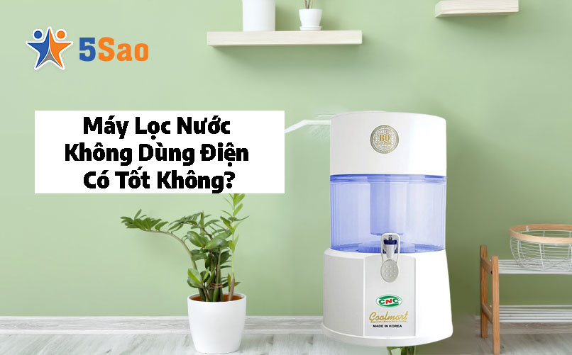 Máy lọc nước không dùng điện có thực sự tốt không